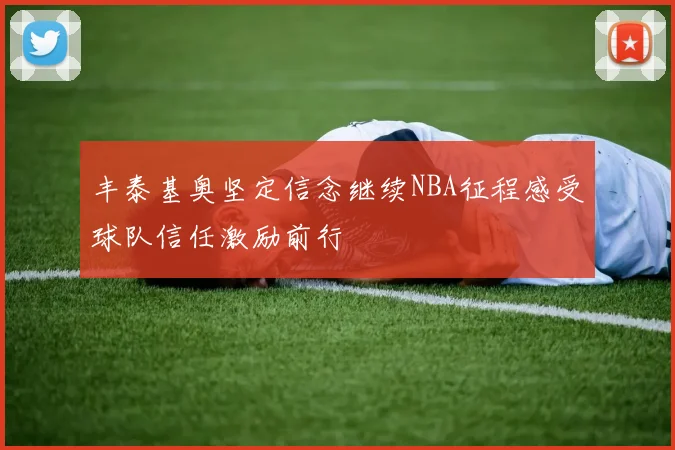 丰泰基奥坚定信念继续NBA征程感受球队信任激励前行